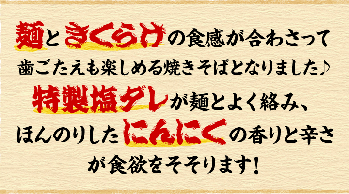 麺ときくらげの食感が合わさって歯ごたえも楽しめる焼きそばとなりました♪特製塩ダレが麺とよく絡み、ほんのりしたにんにくの香りと辛さが食欲をそそります！