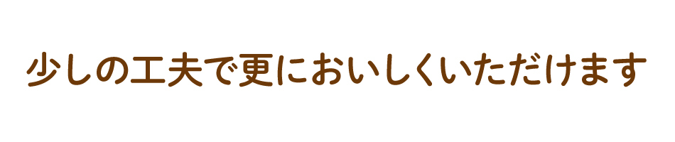 少しの工夫でおいしく