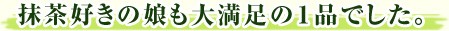 抹茶好きの娘も大満足の1品でした。