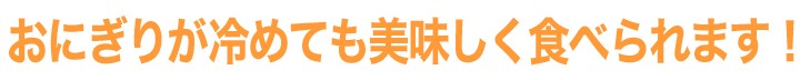 おにぎりが冷めても美味しく食べられます！