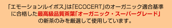 エモーションルイボスはオーガニック適合基準に合格した最高品質茶葉「オーガニック・スーパーグレード」の新茶のみを厳選して使用しています。