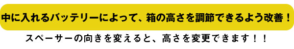 中に入れるバッテリーによって、箱の高さを調節できるよう改善！！