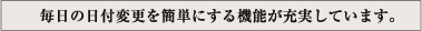 毎日の日付変更を簡単にする機能が充実しています。