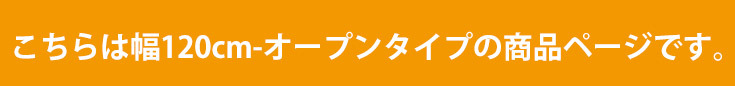 こちらは幅120cm-オープンタイプの商品ページです