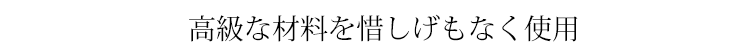 高級な材料を惜しげもなく使って作られています