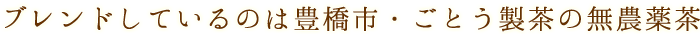ブレンドしているのは豊橋市・ごとう製茶の無農薬茶
