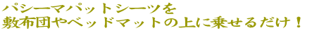 パシーマパットシーツを 敷布団やベッドマットの上に乗せるだけ！ 