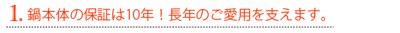 鍋本体の保証は10年！長年のご愛用を支えます。