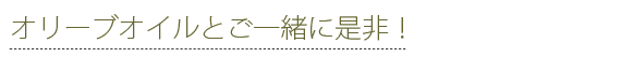 オリーブオイルとご一緒に是非！