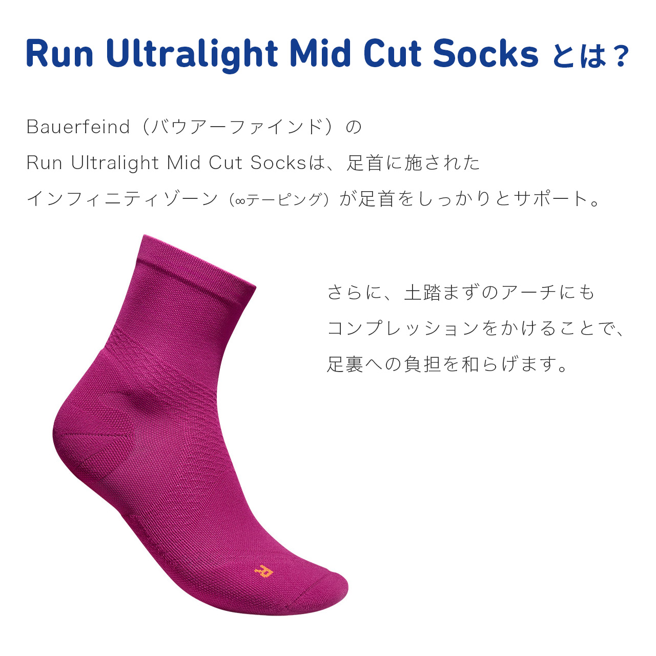 Run Ultralight Mid Cut Socksとは？BAUERFEIND（バウアーファインド）のRun Ultralight Mid Cut Socksは、足首に施されたインフィニティゾーン（8の字テーピング）が足首をしっかりとサポート。さらに、土踏まずのアーチにもコンプレッションをかけることで、足裏への負担を和らげます。