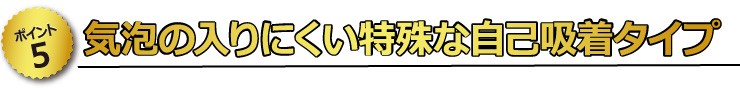 【ポイント5】　気泡の入りにくい特殊な自己吸着タイプ