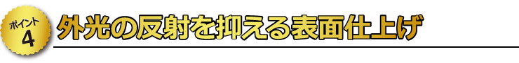 【ポイント4】　外光の反射を抑える表面仕上げ