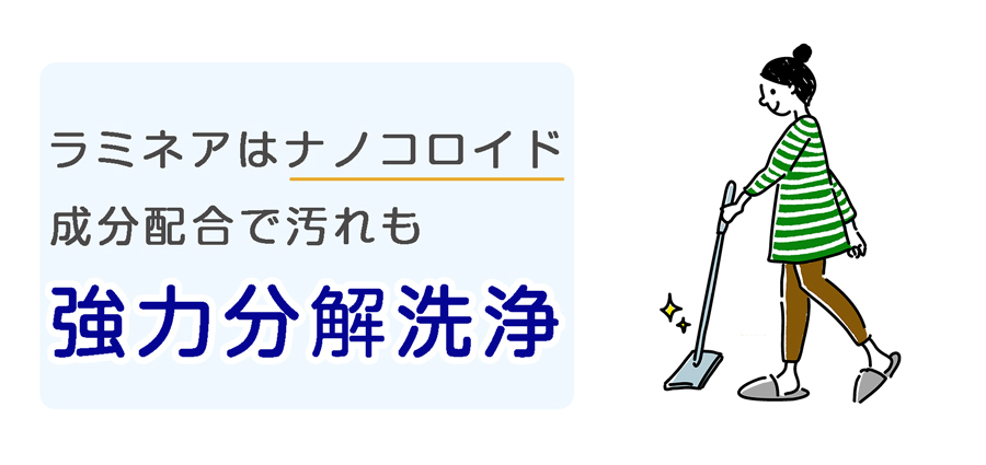 ラミネアは艶・輝きだけじゃない。ナノコロイド成分配合で汚れも強力洗浄します。