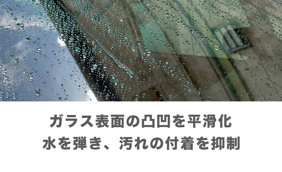 ガラス表面の凹凸平滑化。水を弾き汚れの付着も抑制します