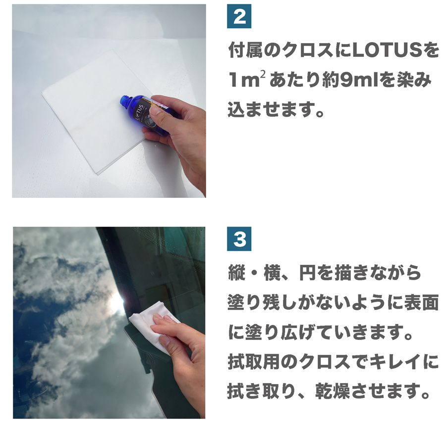 付属の専用クロスにLOTUSを適量塗布。縦・横・円を描きながらガラスに塗り込んでいきます。塗り込んだら拭き取り用のクロスでしっかり拭き取り完了です。