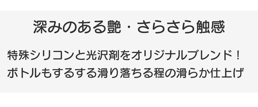 特殊シリコンと光沢剤をブレンド。深みのある艶とさらさらとした触感を実現しています。