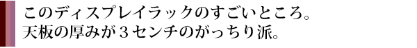 このディスプレイラックのすごいところ。天板の厚みが３センチのがっちり派