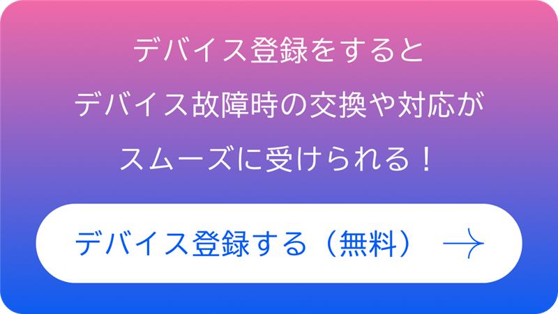 デバイス登録をするとデバイス故障時の交換や対応がスムーズに受けられる！