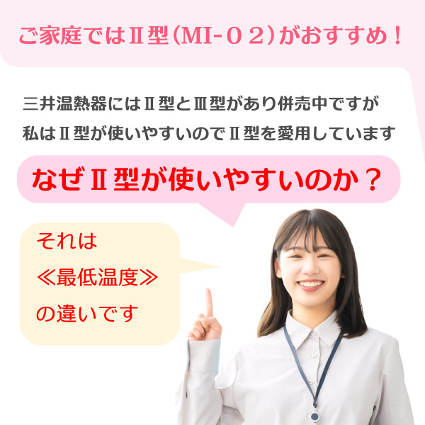ご家庭では三井式温熱治療器2型(MI-02)がおすすめです。特にカバーを使用せずに素肌で注熱される方には2型(MI-02)が推奨です。最低温度は2型が45℃、3型は42℃で、素肌で注熱するばあいには2型(MI-02)の最低温度が丁度良い温度になります。