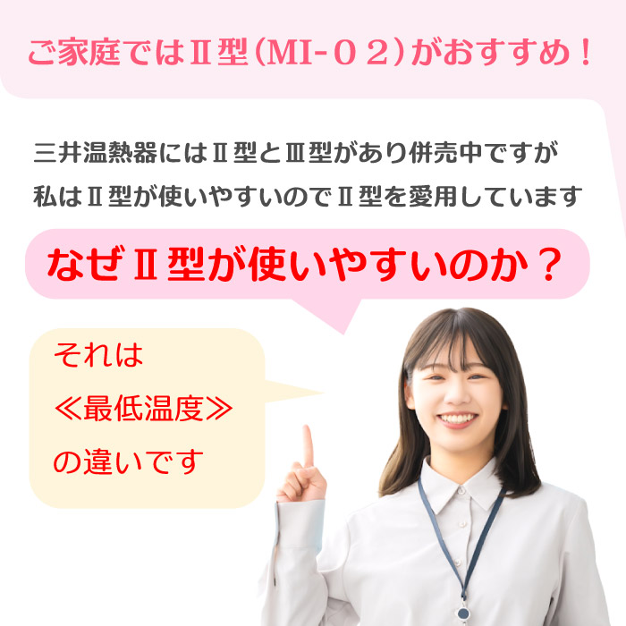 ご家庭では三井式温熱治療器2型(MI-02)がおすすめです。特にカバーを使用せずに素肌で注熱される方には2型(MI-02)が推奨です。最低温度は2型が45℃、3型は42℃で、素肌で注熱するばあいには2型(MI-02)の最低温度が丁度良い温度になります。