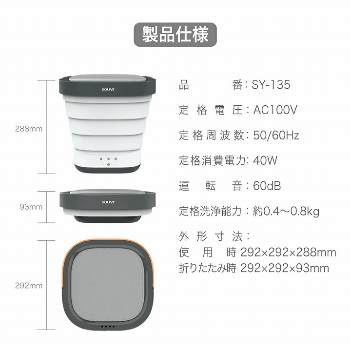 製品仕様 品番/SY-135 定格電圧/AC100V 定格周波数/50/60ヘツル 定格消費電力/40W 運転音/60db 定格洗浄能力/約0.4〜0.8kg 外形寸法/使用時：292×292×288mm 折りたたみ時：292×292×93mm