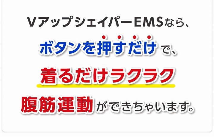 VアップシェイパーEMSなら、ボタンを押すだけで、着るだけラクラク腹筋運動ができちゃいます。