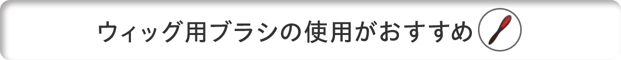 ウィッグ用ブラシの使用がオススメ