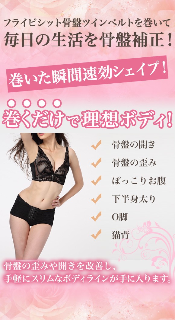 フライビシット骨盤ツインベルトを巻いて毎日の生活を骨盤補正！巻いた瞬間速効シェイプ！巻くだけで理想ボディ！骨盤の開き・骨盤の歪み・ぽっこりお腹・下半身太り・O脚・猫背　骨盤の歪みや開きを改善し、手軽にスリムなボディラインが手に入ります。