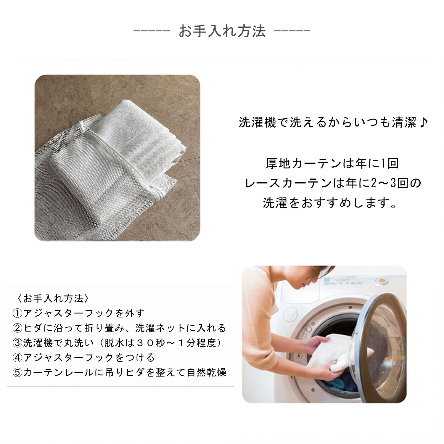お手入れ方法。洗濯の際は、カーテンをドレープに沿って折り畳み、洗濯ネットに入れて洗濯してください。洗濯後は、濡れたままカーテンレールに吊るして乾燥させてください。