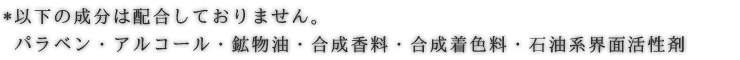 パラベン・アルコール・鉱物油・合成香料・合成着色料・石油系界面活性剤は配合しておりません