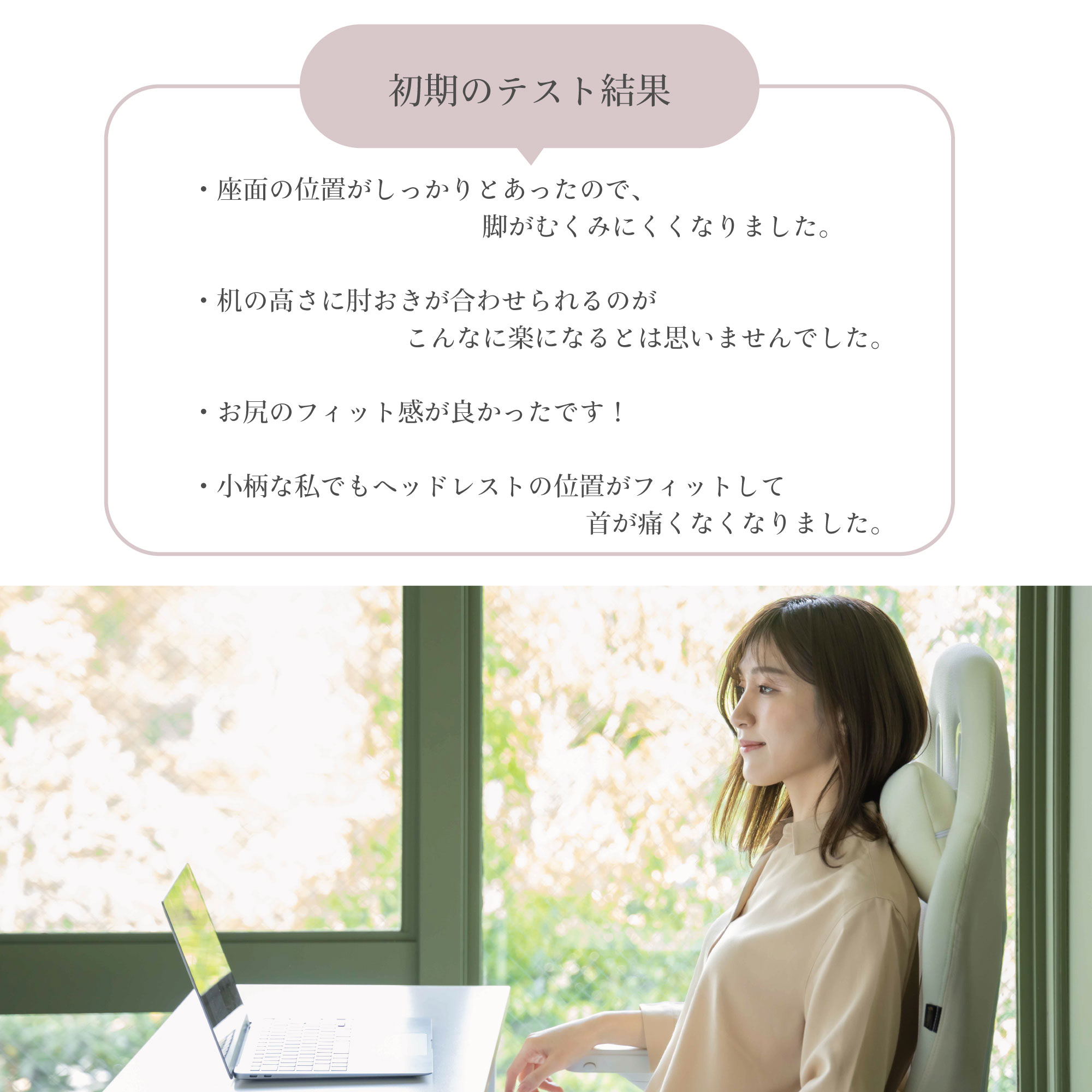 初期テストの結果 ざめんのいちがしっかりとあった 脚がむくみにくくなった 机の高さに肘おきがあわせられる お尻のフィット感がいい 小柄でも