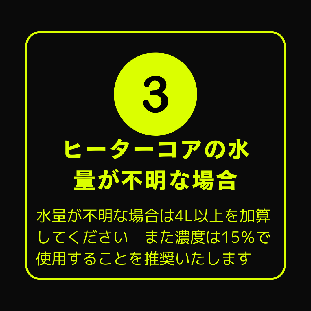 ヒーターコアの水量が不明な場合は4L以上加算し濃度15％で使用することを推奨いたします