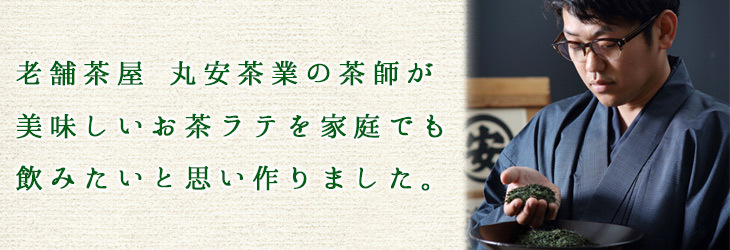 老舗茶屋・丸安茶業の茶師が美味しいお茶ラテを家庭でも飲みたいと思い作りました。