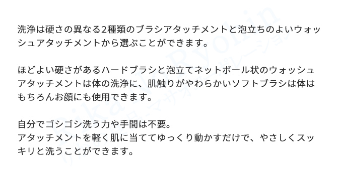 洗浄は硬さの異なる2種類のブラシアタッチメントと泡立ちのよいウォッシュアタッチメントから選ぶことができます。