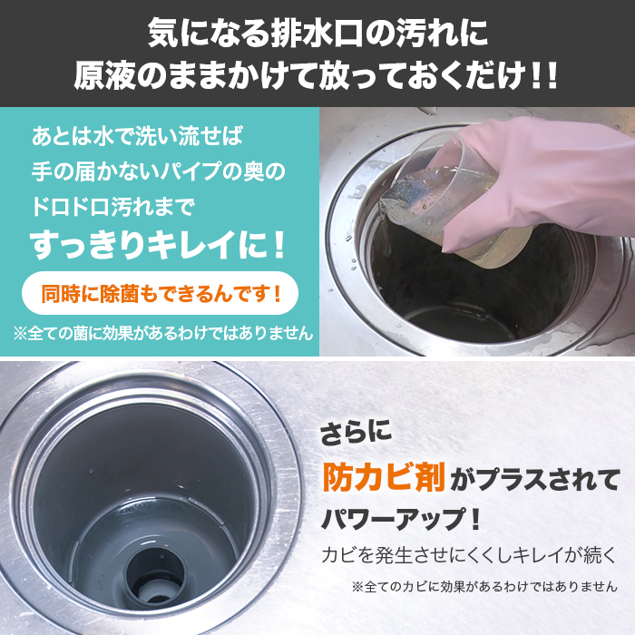 排水口。とろみのある液がしっかり留まって強力分解ゴシゴシこする必要がなく、流しかけるだけでOK。1回の使用量目安100ml。パイプに詰まっていた汚れも溶けて一気に流れこびりついたカビや菌まで一掃します