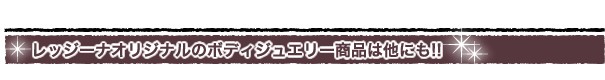 レッジーナオリジナルのボディジュエリー商品は他にも！！