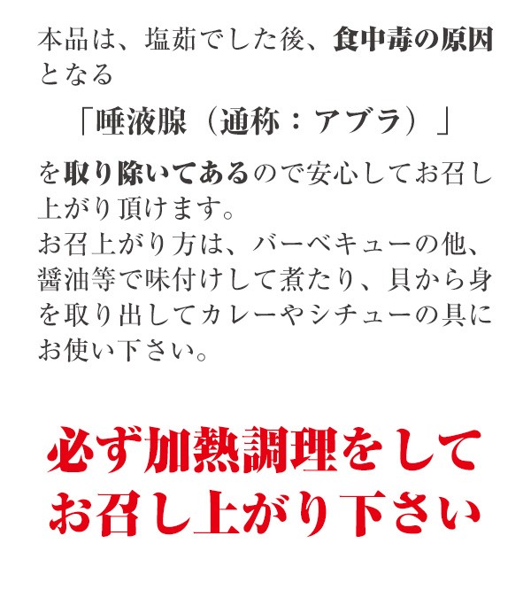 本品は、塩茹でした後、食中毒の原因となる「唾液腺（通称：アブラ）」を取り除いてあるので安心してお召し上がり頂けます。　お召上がり方は、バーベキューの他、醤油等で味付けして煮たり、貝から身を取り出してカレーやシチューの具にお使い下さい。　（必ず、加熱調理をしてお召し上がり下さい）