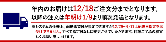 年内最終注文日は12/18となります。以降の注文は年明け1/9より順次発送となります。※システムの仕様上、配送希望日が指定できますが12/29〜1/11は配送日指定をお受けできません。すべて指定日なしに変更させていただきます。何卒ご了承の程宜しくお願い申し上げます。