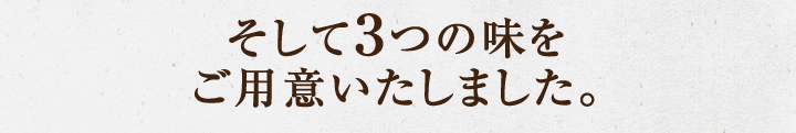そして3つの味をご用意いたしました。