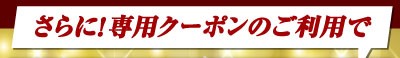 さらに専用クーポンのご利用で