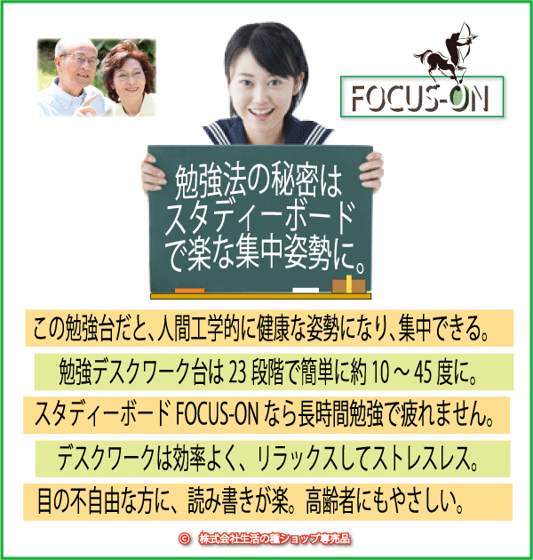 簡単に書見面の角度を人間工学的に適うように、およそ約10〜45度の２２段階に調節できます。簡単だから、読むときと、書くときに健康姿勢の角度に変えられます。背骨や首と目に健康的でやさしく、脳はリラックスして長く集中でき、フォ―カス・オンは疲れにくい勉強法の秘密です。デスクワーク、高齢者の読書にもおすすめ。