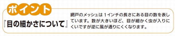 網戸のメッシュは1インチの長さにある目の数を表しています。数が大きいほど、目が細かく虫が入りにくいです逆に風が通りにくくなります。