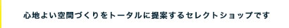 心地よい空間づくりをトータルに提案するセレクトショップです