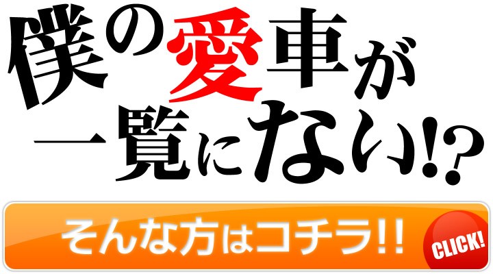 僕の愛車が一覧にない!?そんな方はコチラ!!