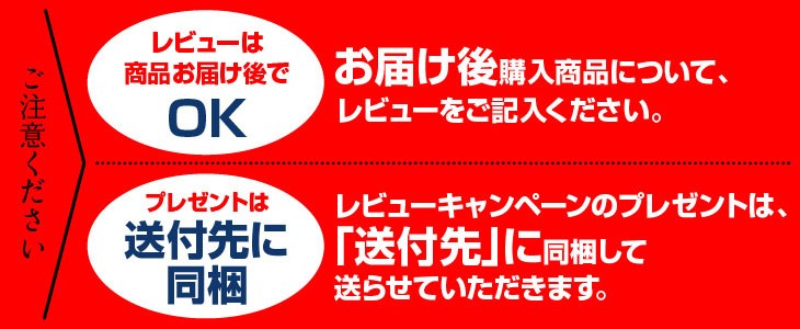 お届け後、購入商品について、レビューをご記入ください。レビュープレゼントは、「送付先」に同梱して送らせていただきます。