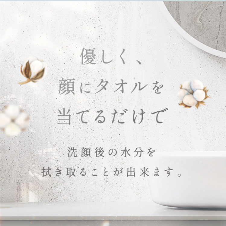 優しく、顔にタオルを当てるだけで洗顔後の水分を拭き取ることが出来ます。