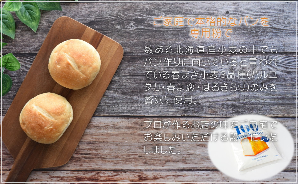 数ある北海道産小麦の中でもパン作りに向いていると言われている春まき小麦3品種(ハルユタカ・春よ恋・はるきらり)のみを贅沢に使用。プロが作るお店の味をご自宅でお楽しみいただける設計にいたしました。