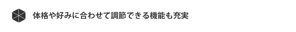 体型や好みに合わせて調節できる機能も充実