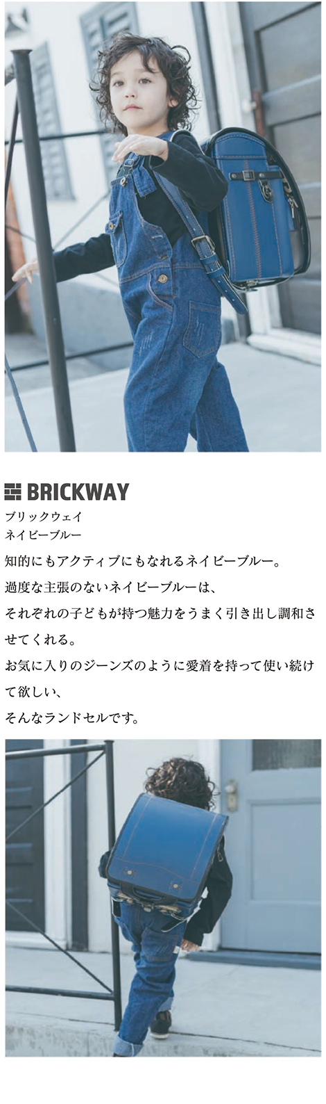 BRICKWAY（ブリックウェイ）ランドセル カラーバリエーション ネイビーブルー 青:知的にもアクティブにもなれるネイビーブルー。過度な主張のないネイビーブルーは、それぞれの子どもが持つ魅力をうまく引き出し調和させてくれる。お気に入りのジーンズのように愛着を持って使い続けて欲しい、そんなランドセルです。