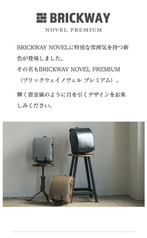 BRICKWAY NOVEL PREMIUM（ブリックウェイノヴェル プレミアム）ランドセル BRICKWAY NOVELに特別な雰囲気を持つ新色が登場しました。輝く貴金属のように目を引くデザインをお楽しみください。